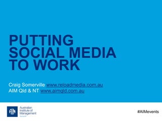 PUTTING
SOCIAL MEDIA
TO WORK
Craig Somerville www.reloadmedia.com.au
AIM Qld & NT www.aimqld.com.au
#AIMevents
 