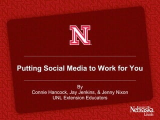 Putting Social Media to Work for You

                       By
    Connie Hancock, Jay Jenkins, & Jenny Nixon
            UNL Extension Educators
 
