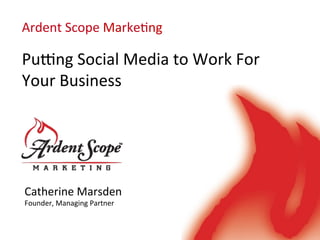Ardent 
Scope 
Marke/ng 
Pu9ng 
Social 
Media 
to 
Work 
For 
Your 
Business 
Catherine 
Marsden 
Founder, 
Managing 
Partner 
 