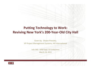 Putting Technology to Work:
Reviving New York’s 200-Year-Old City Hall

                   Given by: Shawn Pressley,
       VP Project Management Systems, Hill International


               Info 360: AIIM Expo & Conference
                         March 23, 2011
 