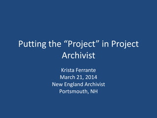 Putting the “Project” in Project
Archivist
Krista Ferrante
March 21, 2014
New England Archivist
Portsmouth, NH
 