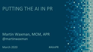 PUTTING THE AI IN PR
Martin Waxman, MCM, APR
@martinwaxman
March 2020 #AIinPR
 