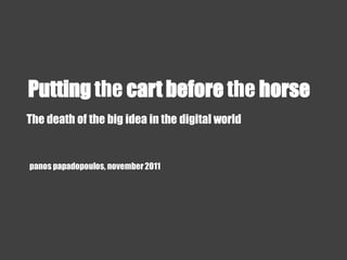 Putting the cart before the horse
The death of the big idea in the digital world


panos papadopoulos, november 2011
 