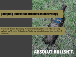 galloping innovation brushes aside strategy



As a result, there is decreasing demand for Strategic Planners, who are bei...