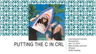 PUTTING THE C IN CRL
International Literacy
Association
July 19, 2015
Mary Cotillo and Erin
O’Leary
@allinreading
 