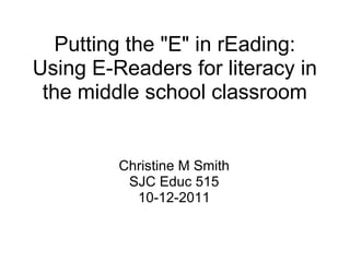 Putting the &quot;E&quot; in rEading: Using E-Readers for literacy in the middle school classroom Christine M Smith SJC Educ 515 10-12-2011 