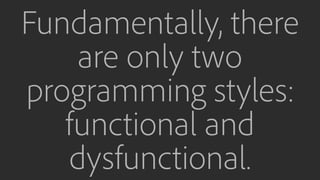 Fundamentally, there
are only two
programming styles:
functional and
dysfunctional.
 