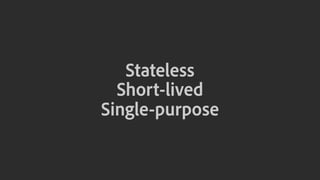 Stateless
Short-lived
Single-purpose
 