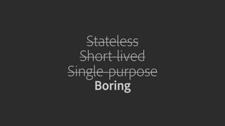 Stateless
Short-lived
Single-purpose
Boring
 