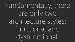 Fundamentally, there
are only two
architecture styles:
functional and
dysfunctional.
 