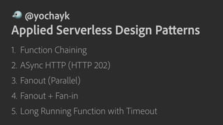 ! @yochayk
Applied Serverless Design Patterns
1. Function Chaining
2. ASync HTTP (HTTP 202)
3. Fanout (Parallel)
4. Fanout + Fan-in
5. Long Running Function with Timeout
 