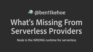 ! @ben11kehoe
What's Missing From
Serverless Providers
Node is the WRONG runtime for serverless
 