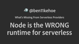 ! @ben11kehoe
What's Missing From Serverless Providers
Node is the WRONG
runtime for serverless
 