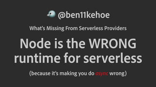 ! @ben11kehoe
What's Missing From Serverless Providers
Node is the WRONG
runtime for serverless
(because it’s making you do async wrong)
 