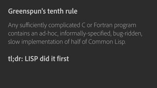Greenspun's tenth rule
Any sufficiently complicated C or Fortran program
contains an ad-hoc, informally-specified, bug-ridden,
slow implementation of half of Common Lisp.
tl;dr: LISP did it first
 