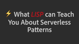 ⚡ What LISP can Teach
You About Serverless
Patterns
 