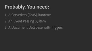 Probably. You need:
1. A Serverless (FaaS) Runtime
2. An Event Passing System
3. A Document Database with Triggers
 