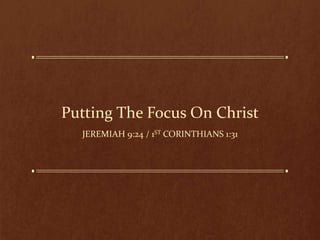 Putting The Focus On Christ
JEREMIAH 9:24 / 1ST CORINTHIANS 1:31
 