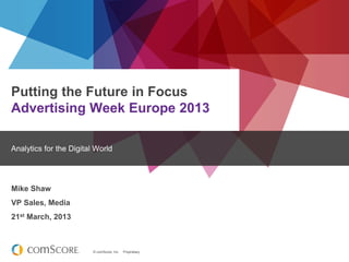 Putting the Future in Focus
Advertising Week Europe 2013

Analytics for the Digital World




Mike Shaw
VP Sales, Media
21st March, 2013



                         © comScore, Inc.   Proprietary.
 