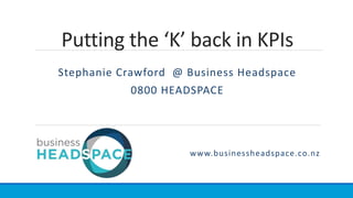 Putting the ‘K’ back in KPIs
Stephanie Crawford @ Business Headspace
0800 HEADSPACE
www.businessheadspace.co.nz
 