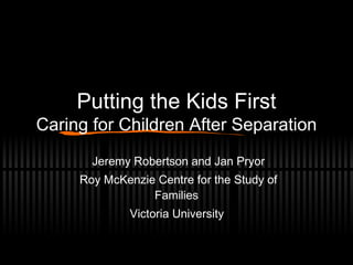 Putting the Kids First Caring for Children After Separation Jeremy Robertson and Jan Pryor Roy McKenzie Centre for the Study of Families Victoria University  