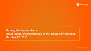 Putting the learner first –
Adult learner characteristics in the online environment.
October 22, 2015
 