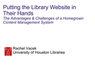 Putting the Library Website in Their Hands The Advantages & Challenges of a Homegrown Content Management System Rachel Vacek University of Houston Libraries 