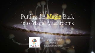 Putting the Magic Back
into Magic Mushrooms
Michael M. Hughes
9/20/2015
American University
 