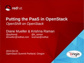 Putting the PaaS in OpenStack
    OpenShift on OpenStack

    Diane Mueller & Krishna Raman
    @pythondj             @k_raman
    dmueller@redhat.com   kraman@redhat




    2013-04-15
    OpenStack Summit Portland, Oregon


1
 