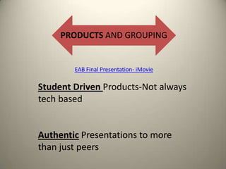 PRODUCTS AND GROUPING

EAB Final Presentation- iMovie

Student Driven Products-Not always
tech based

Authentic Presentations to more
than just peers

 