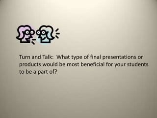 Turn and Talk: What type of final presentations or
products would be most beneficial for your students
to be a part of?

 
