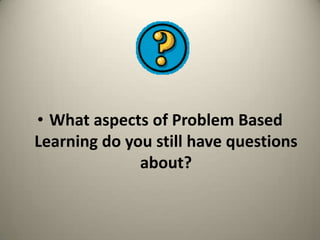 • What aspects of Problem Based
Learning do you still have questions
about?

 