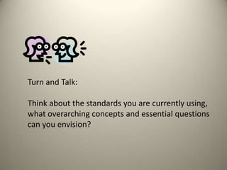 Turn and Talk:
Think about the standards you are currently using,
what overarching concepts and essential questions
can you envision?

 