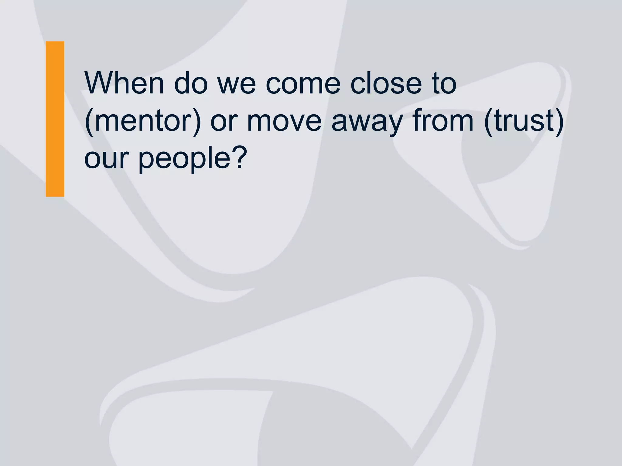 When do we come close to
(mentor) or move away from (trust)
our people?
 