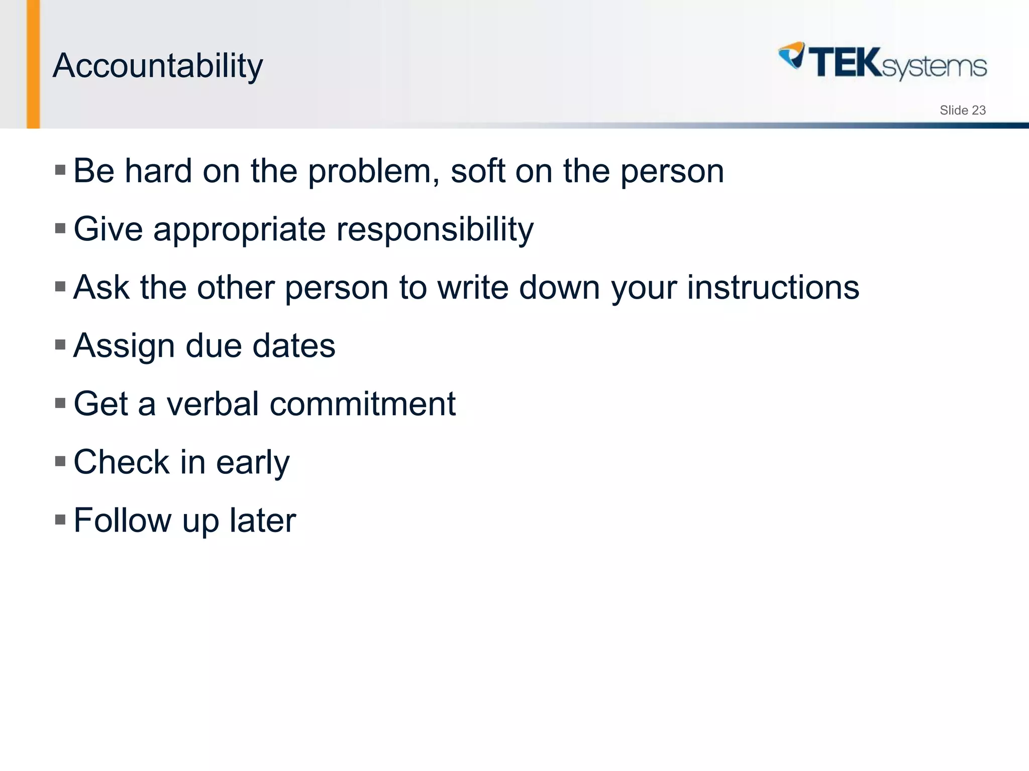 Slide 23
Accountability
Be hard on the problem, soft on the person
Give appropriate responsibility
Ask the other person to write down your instructions
Assign due dates
Get a verbal commitment
Check in early
Follow up later
 