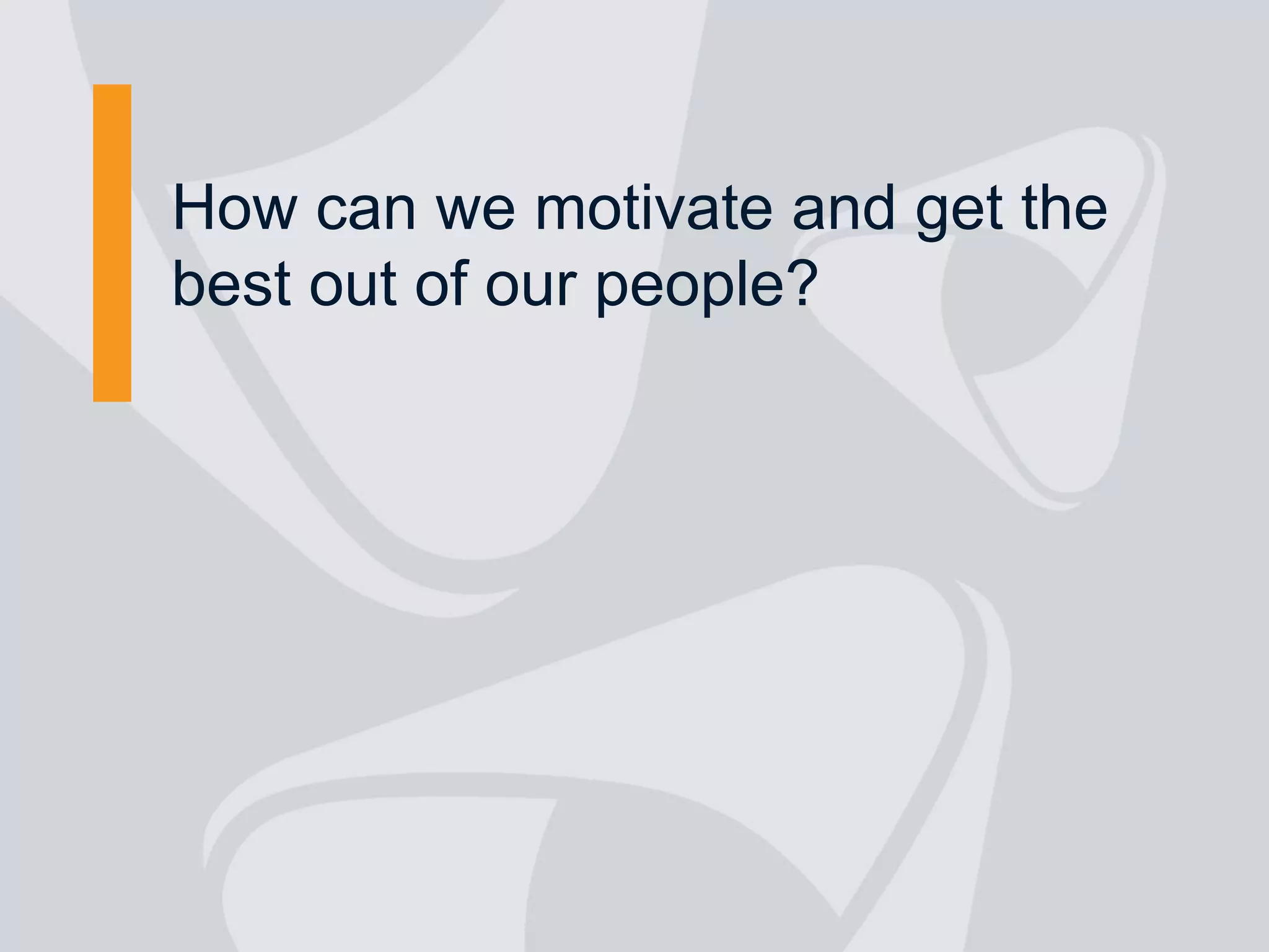 How can we motivate and get the
best out of our people?
 