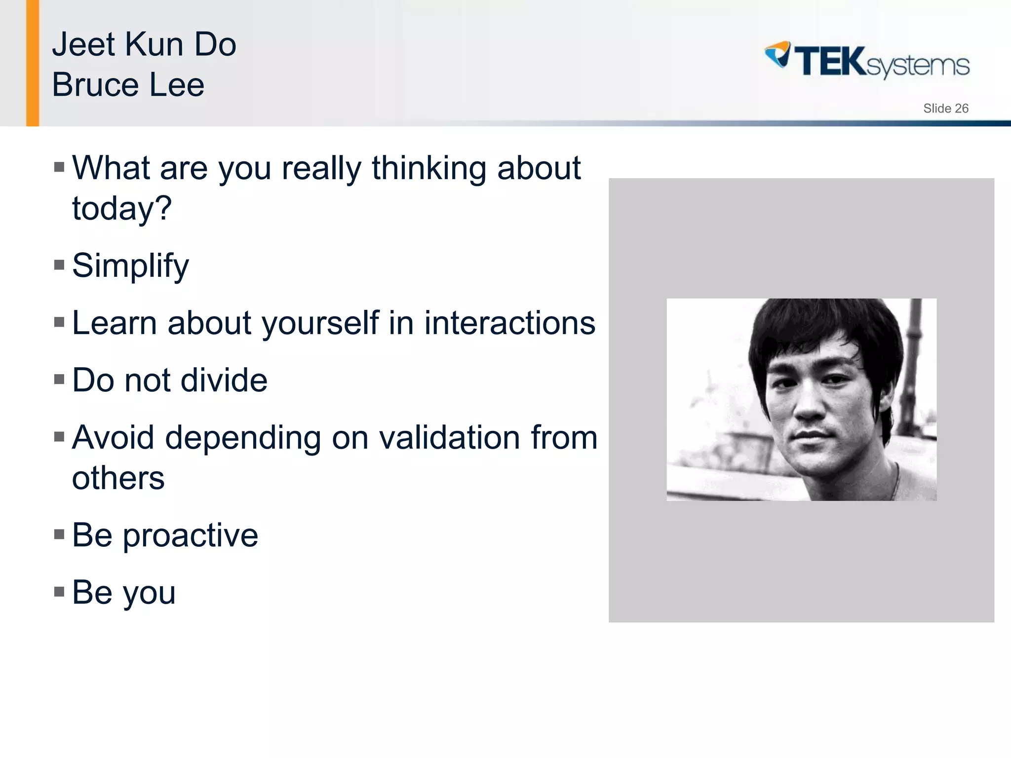 Slide 26
Jeet Kun Do
Bruce Lee
What are you really thinking about
today?
Simplify
Learn about yourself in interactions
Do not divide
Avoid depending on validation from
others
Be proactive
Be you
 