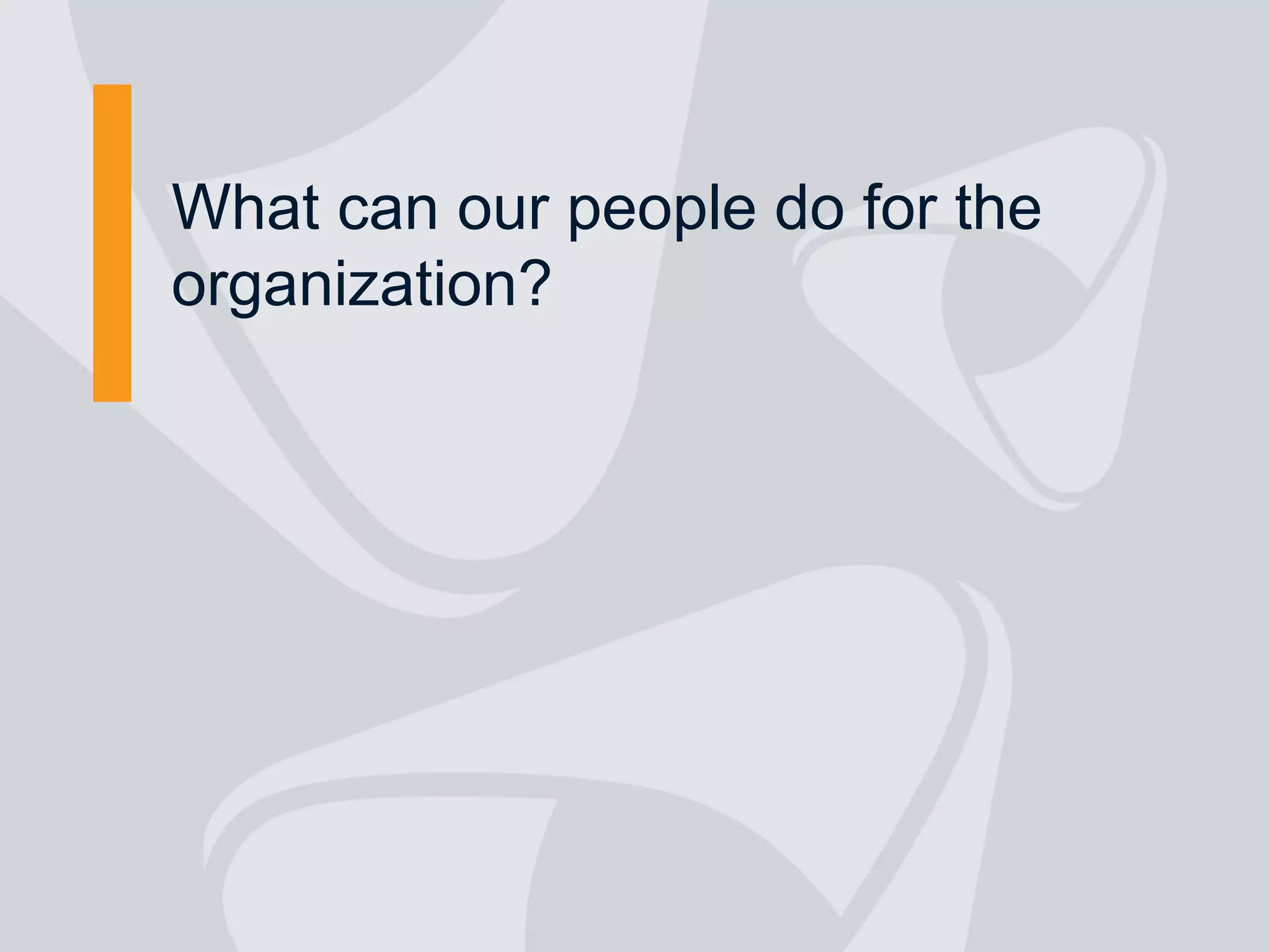 What can our people do for the
organization?
 