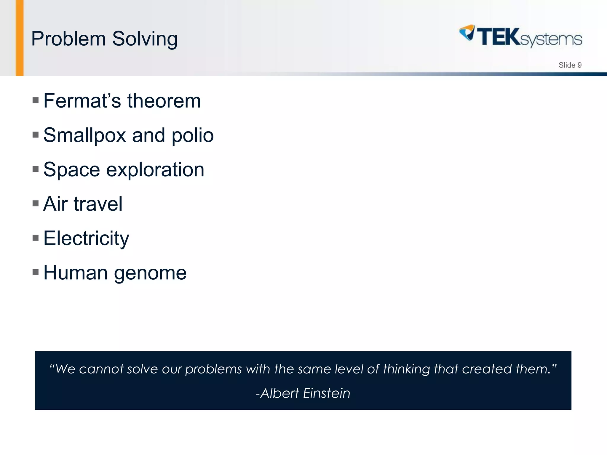 Slide 9
Problem Solving
Fermat’s theorem
Smallpox and polio
Space exploration
Air travel
Electricity
Human genome
“We cannot solve our problems with the same level of thinking that created them.”
-Albert Einstein
 
