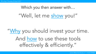 Jochem@JochemKoole.nl | +31647394845
PR is Key | Thursday 20 April 2017
Which you then answer with…
“Well, let me show you!”
“Why you should invest your time.
And how to use these tools
effectively & efficiently.”
 