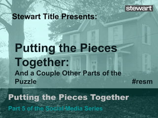 Putting the Pieces Together Part 5 of the Social Media Series Stewart Title Presents: #resm Putting the Pieces Together: And a Couple Other Parts of the Puzzle 