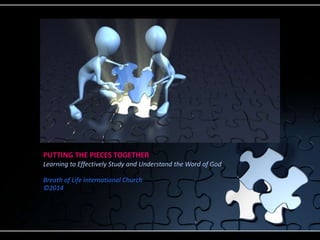 PUTTING THE PIECES TOGETHER
Learning to Effectively Study and Understand the Word of God
Breath of Life International Church
©2014
 
