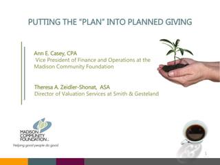 PUTTING THE “PLAN” INTO PLANNED GIVING
Ann E. Casey, CPA
Vice President of Finance and Operations at the
Madison Community Foundation
Theresa A. Zeidler-Shonat, ASA
Director of Valuation Services at Smith & Gesteland
1
 