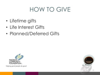 HOW TO GIVE
• Lifetime gifts
• Life Interest Gifts
• Planned/Deferred Gifts
13
 