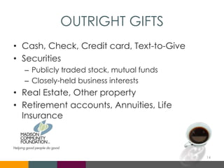 OUTRIGHT GIFTS
• Cash, Check, Credit card, Text-to-Give
• Securities
– Publicly traded stock, mutual funds
– Closely-held business interests
• Real Estate, Other property
• Retirement accounts, Annuities, Life
Insurance
14
 