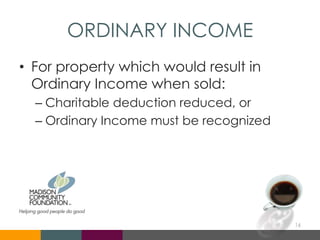 ORDINARY INCOME
• For property which would result in
Ordinary Income when sold:
– Charitable deduction reduced, or
– Ordinary Income must be recognized
16
 