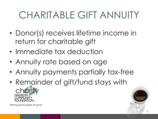 CHARITABLE GIFT ANNUITY
• Donor(s) receives lifetime income in
return for charitable gift
• Immediate tax deduction
• Annuity rate based on age
• Annuity payments partially tax-free
• Remainder of gift/fund stays with
charity
19
 