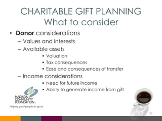 CHARITABLE GIFT PLANNING
What to consider
• Donor considerations
– Values and interests
– Available assets
 Valuation
 Tax consequences
 Ease and consequences of transfer
– Income considerations
 Need for future income
 Ability to generate income from gift
29
 