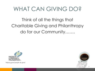 WHAT CAN GIVING DO?
Think of all the things that
Charitable Giving and Philanthropy
do for our Community…….
4
 