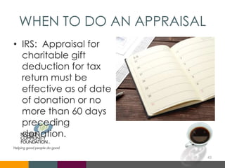 WHEN TO DO AN APPRAISAL
43
• IRS: Appraisal for
charitable gift
deduction for tax
return must be
effective as of date
of donation or no
more than 60 days
preceding
donation.
 